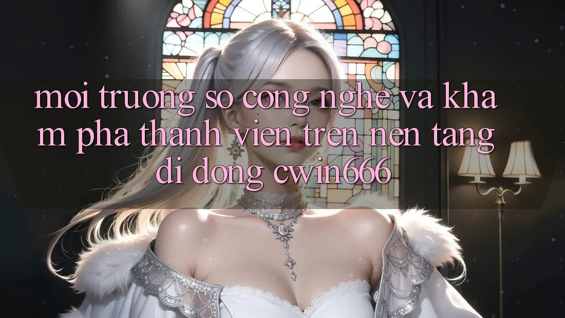 Môi trường số Công Nghệ Và Khám phá Thành viên Trên Nền tảng di động Cwin666