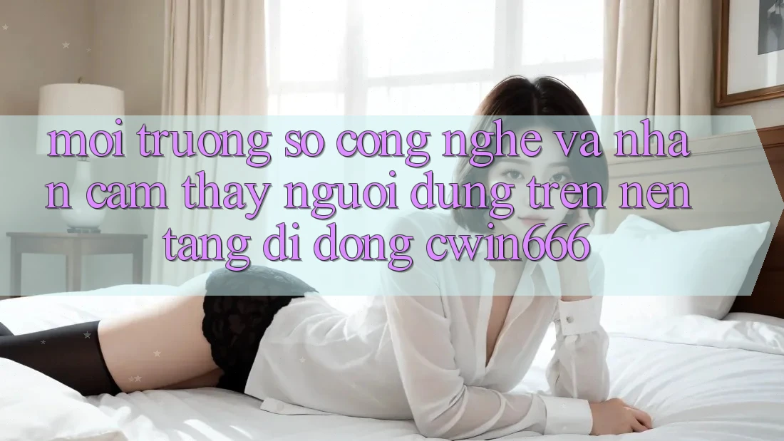 Môi trường số Công Nghệ Và Nhận cảm thấy Người Dùng Trên Nền tảng di động Cwin666