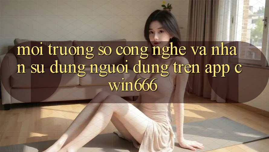 Môi trường số Công Nghệ Và Nhận sử dụng Người Dùng Trên App Cwin666
