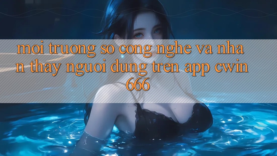 Môi trường số Công Nghệ Và Nhận thấy Người Dùng Trên App Cwin666