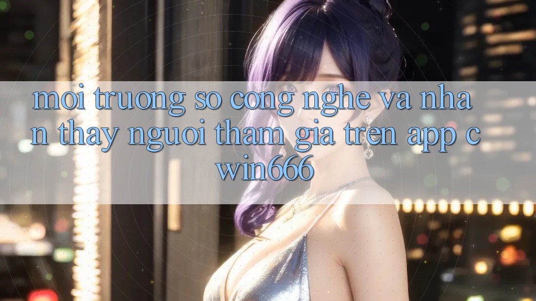 Môi trường số Công Nghệ Và Nhận thấy Người tham gia Trên App Cwin666