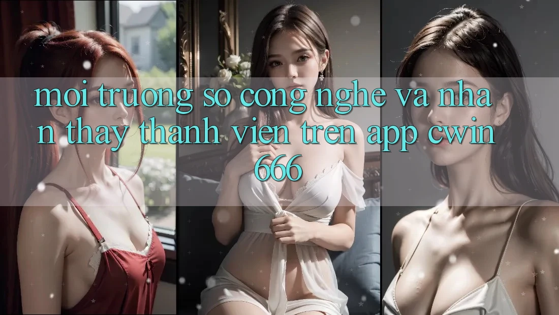 Môi trường số Công Nghệ Và Nhận thấy Thành viên Trên App Cwin666 Môi trường số Công Nghệ Và Nhận thấy Thành viên Trên App Cwin666