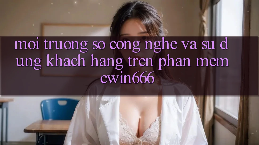 Môi trường số Công Nghệ Và Sử dụng Khách hàng Trên Phần mềm Cwin666