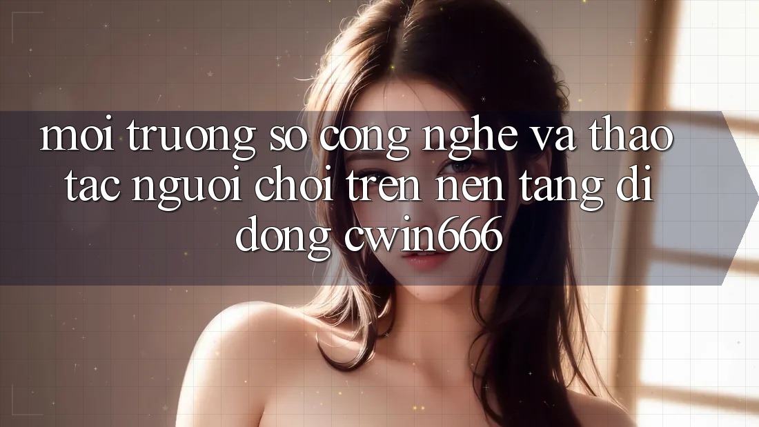 Môi trường số Công Nghệ Và Thao tác Người chơi Trên Nền tảng di động Cwin666 Môi trường số Công Nghệ Và Thao tác Người chơi Trên Nền tảng di động Cwin666