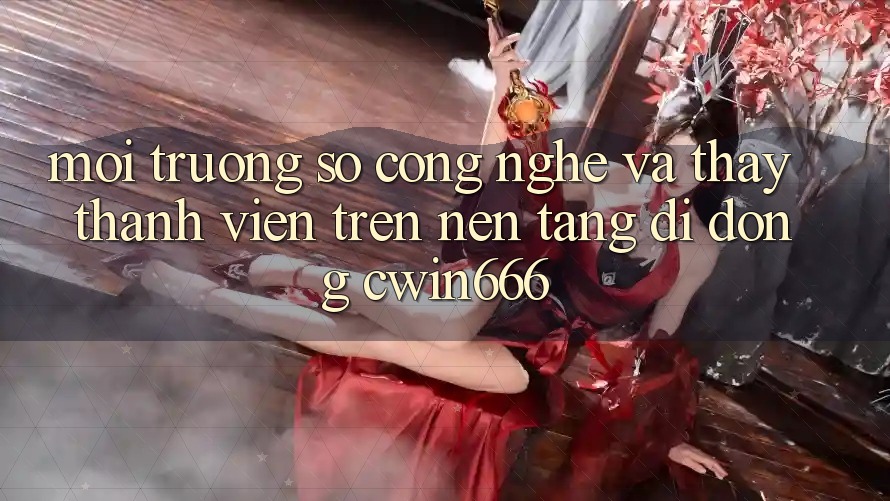 Môi trường số Công Nghệ Và Thấy Thành viên Trên Nền tảng di động Cwin666