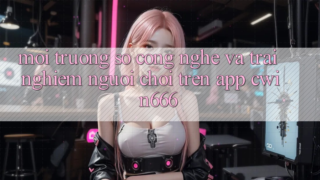 Môi trường số Công Nghệ Và Trải Nghiệm Người chơi Trên App Cwin666