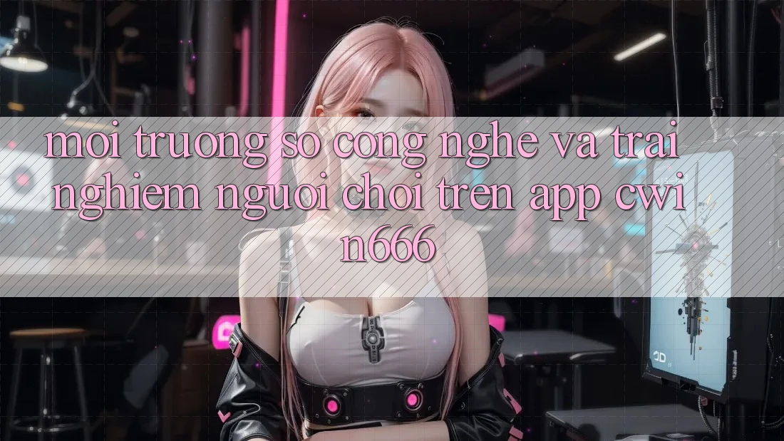 Môi trường số Công Nghệ Và Trải nghiệm Người chơi Trên App Cwin666 Môi trường số Công Nghệ Và Trải nghiệm Người chơi Trên App Cwin666