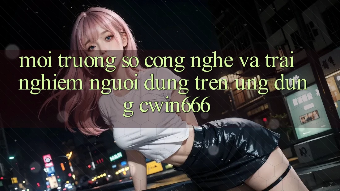 Môi trường số Công Nghệ Và Trải Nghiệm Người Dùng Trên Ứng dụng Cwin666
