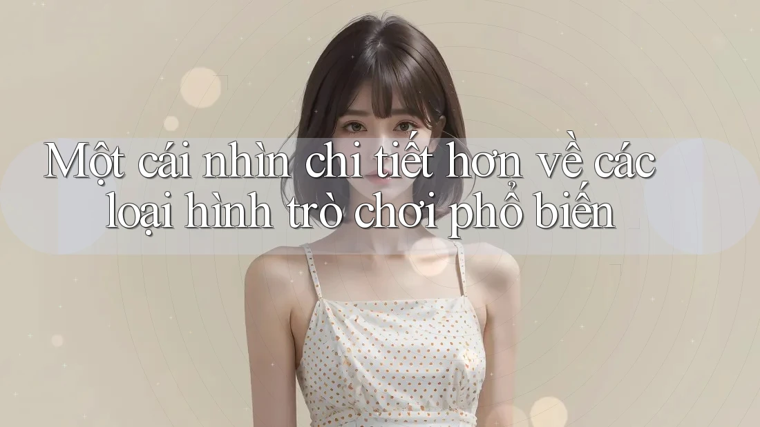 Một cái nhìn chi tiết hơn về các loại hình trò chơi phổ biến Một cái nhìn chi tiết hơn về các loại hình trò chơi phổ biến