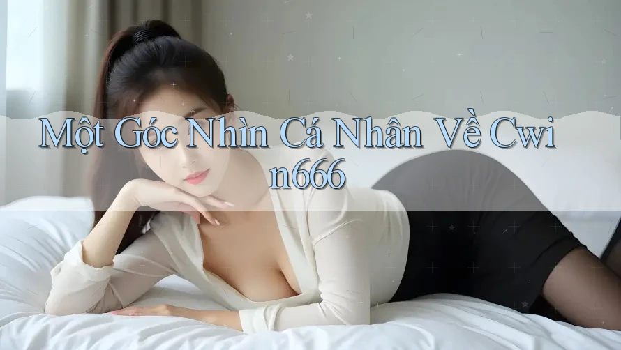 Một Góc Nhìn Cá Nhân Về Cwin666