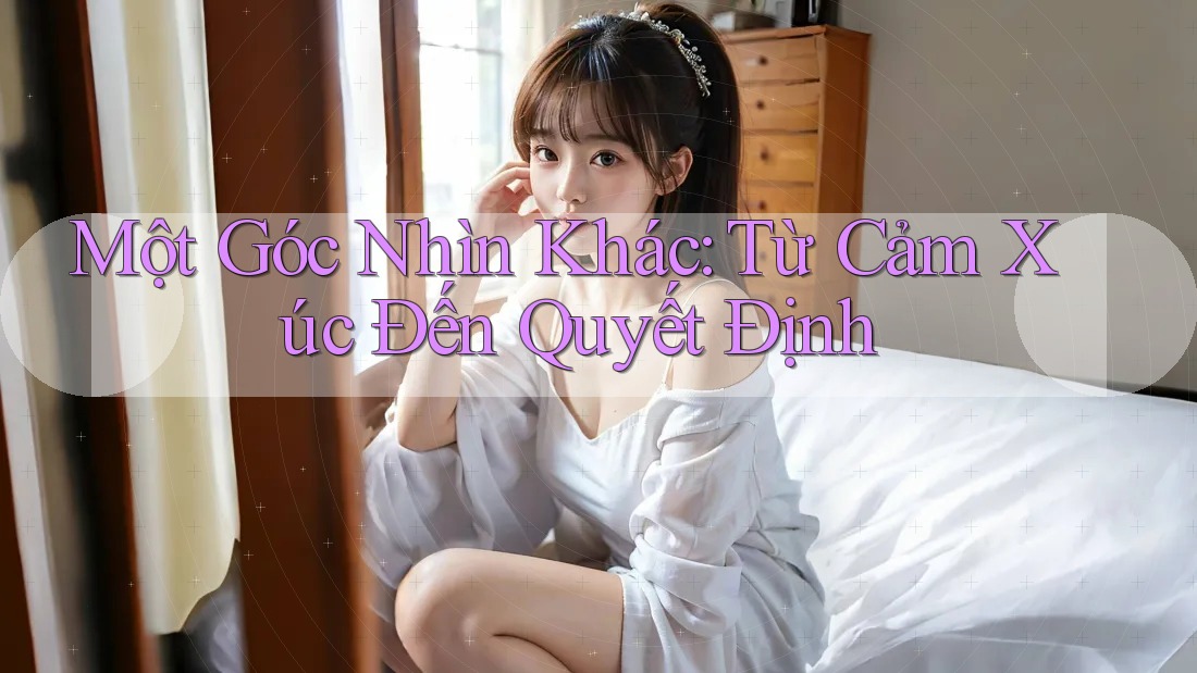 Một Góc Nhìn Khác: Từ Cảm Xúc Đến Quyết Định Một Góc Nhìn Khác: Từ Cảm Xúc Đến Quyết Định