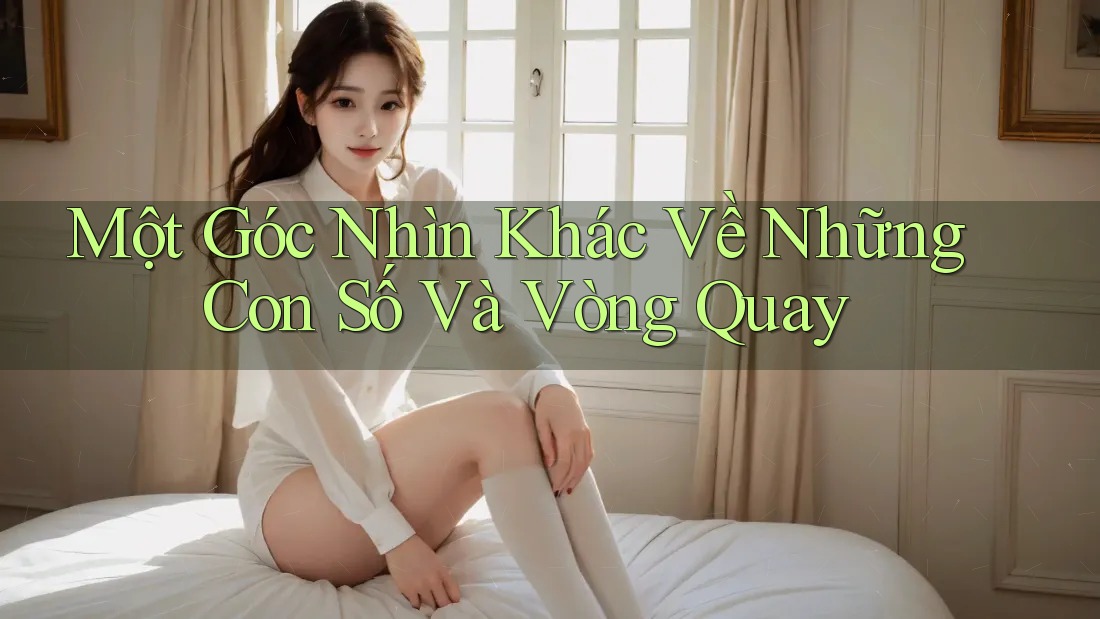 Một Góc Nhìn Khác Về Những Con Số Và Vòng Quay Một Góc Nhìn Khác Về Những Con Số Và Vòng Quay
