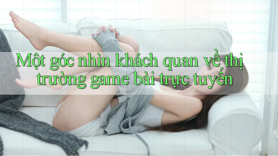 Một góc nhìn khách quan về thị trường game bài trực tuyến Một góc nhìn khách quan về thị trường game bài trực tuyến