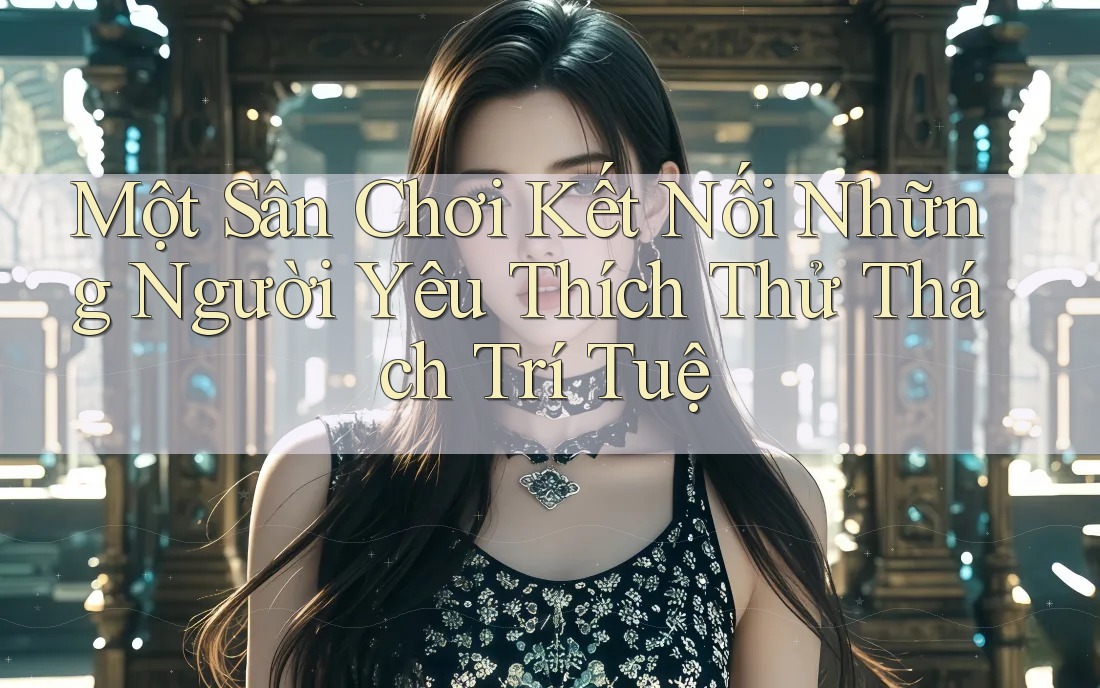 Một Sân Chơi Kết Nối Những Người Yêu Thích Thử Thách Trí Tuệ