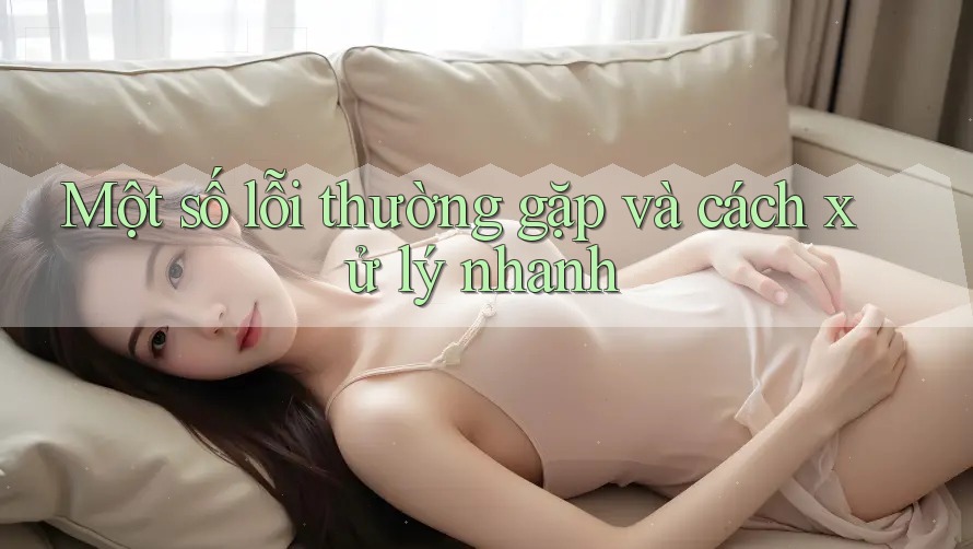 Một số lỗi thường gặp và cách xử lý nhanh
