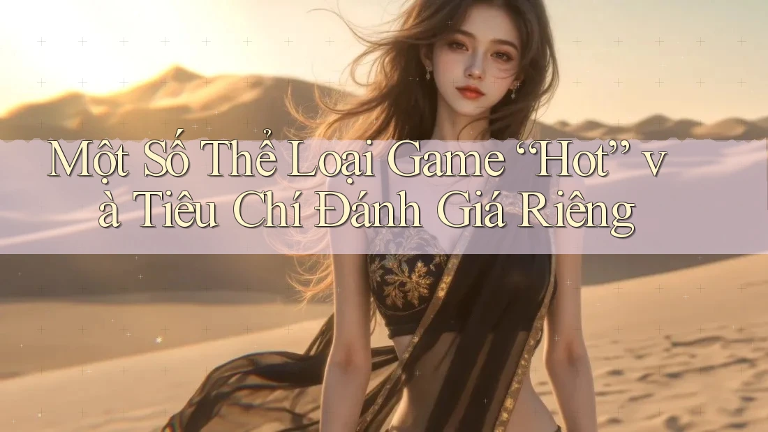 Một Số Thể Loại Game “Hot” và Tiêu Chí Đánh Giá Riêng