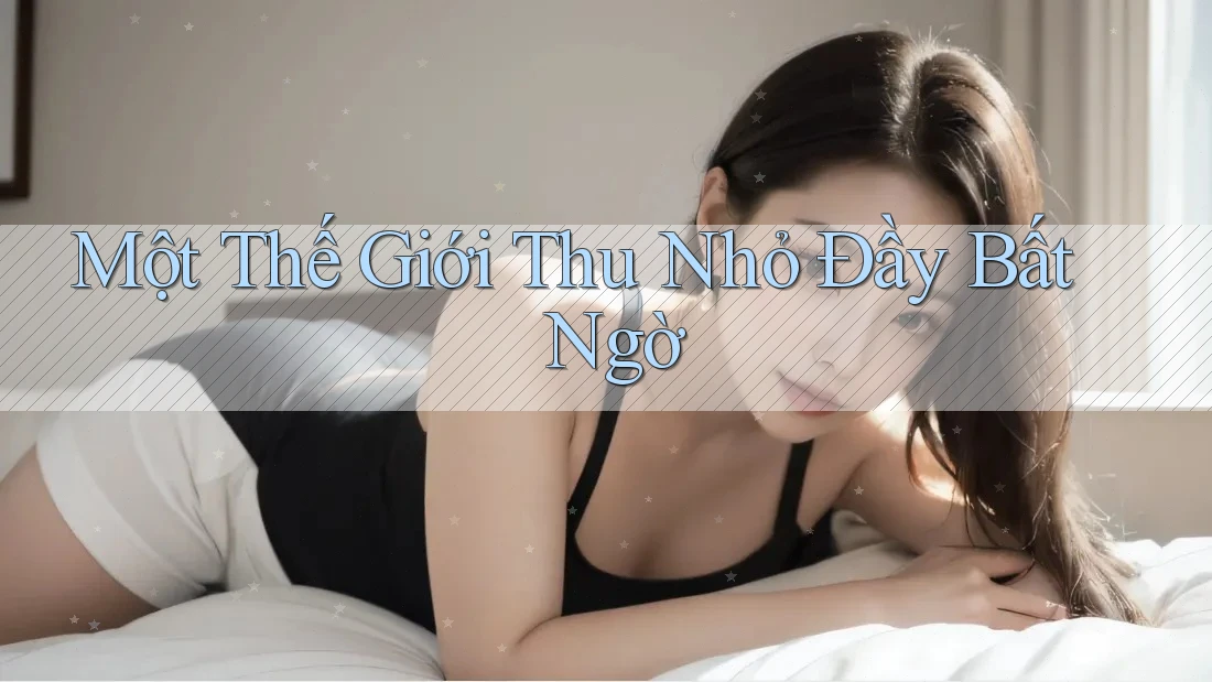 Một Thế Giới Thu Nhỏ Đầy Bất Ngờ Một Thế Giới Thu Nhỏ Đầy Bất Ngờ