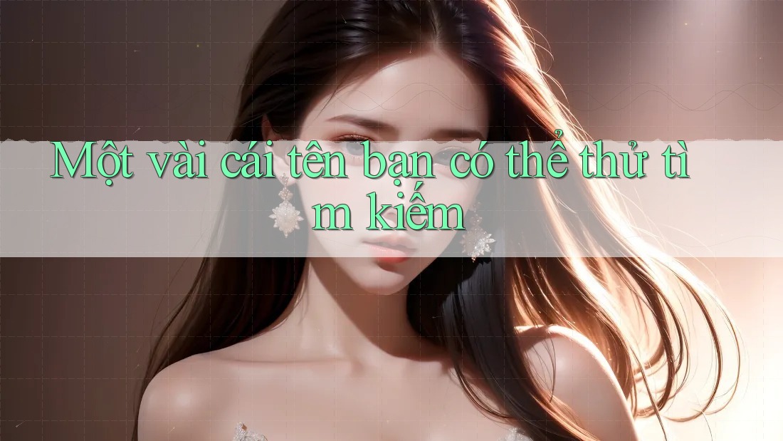 Một vài cái tên bạn có thể thử tìm kiếm