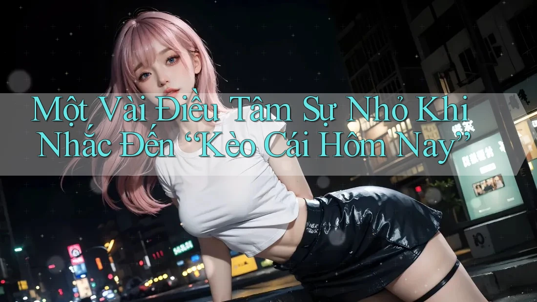 Một Vài Điều Tâm Sự Nhỏ Khi Nhắc Đến “Kèo Cái Hôm Nay”