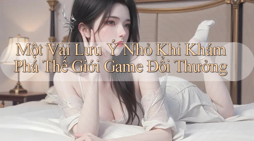 Một Vài Lưu Ý Nhỏ Khi Khám Phá Thế Giới Game Đổi Thưởng