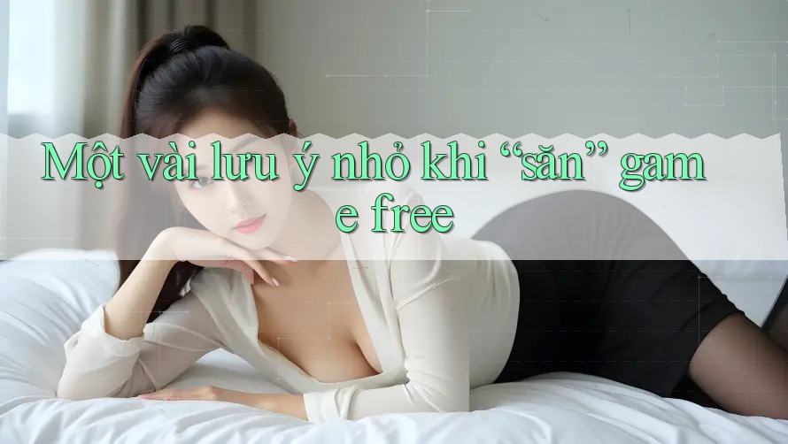 Một vài lưu ý nhỏ khi “săn” game free Một vài lưu ý nhỏ khi “săn” game free