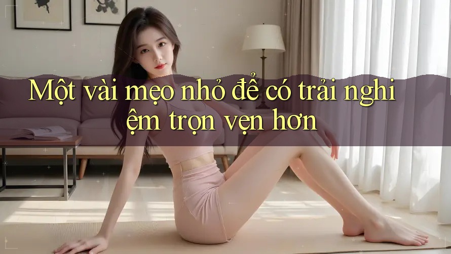Một vài mẹo nhỏ để có trải nghiệm trọn vẹn hơn