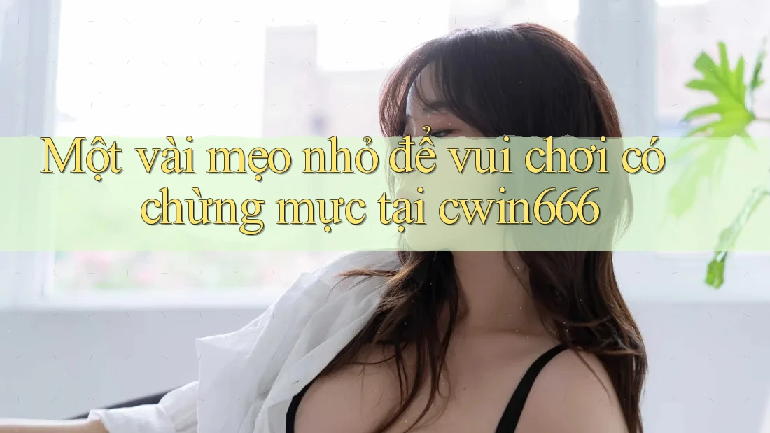 Một vài mẹo nhỏ để vui chơi có chừng mực tại cwin666