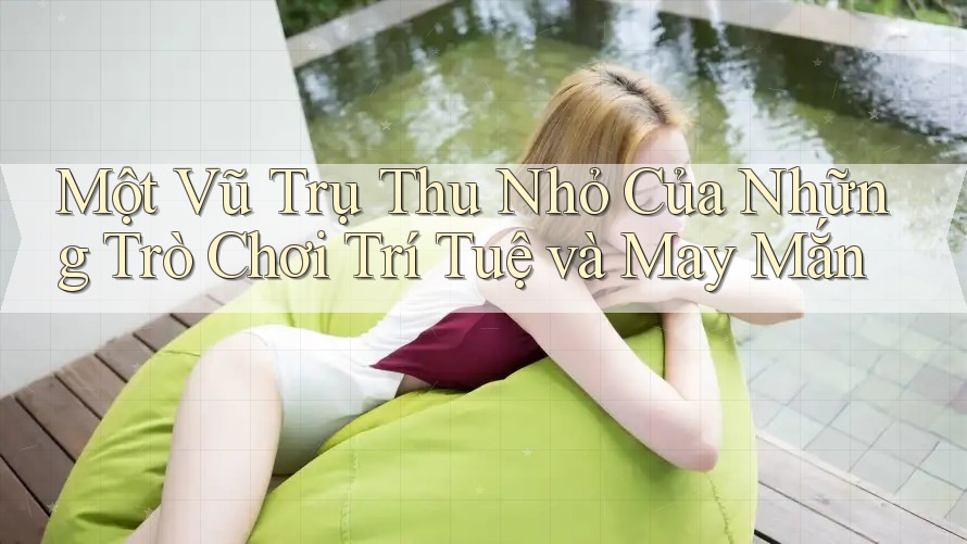 Một Vũ Trụ Thu Nhỏ Của Những Trò Chơi Trí Tuệ và May Mắn Một Vũ Trụ Thu Nhỏ Của Những Trò Chơi Trí Tuệ và May Mắn