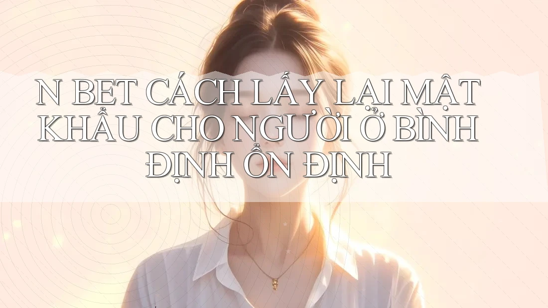 N BET CÁCH LẤY LẠI MẬT KHẨU CHO NGƯỜI Ở BÌNH ĐỊNH ỔN ĐỊNH