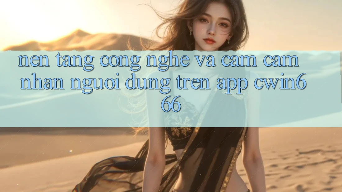 Nền Tảng Công Nghệ Và Cảm cảm nhận Người Dùng Trên App Cwin666