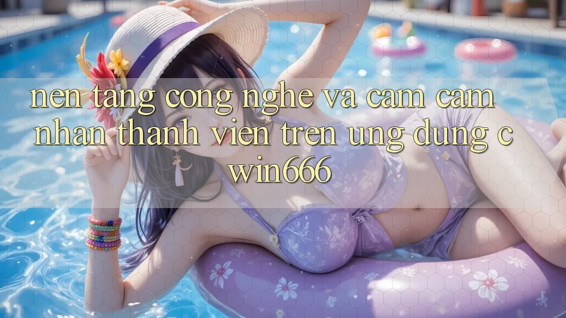 Nền Tảng Công Nghệ Và Cảm cảm nhận Thành viên Trên Ứng dụng Cwin666 Nền Tảng Công Nghệ Và Cảm cảm nhận Thành viên Trên Ứng dụng Cwin666