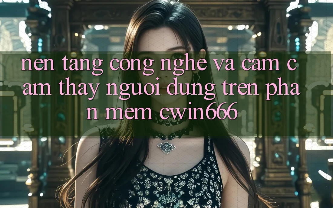 Nền Tảng Công Nghệ Và Cảm cảm thấy Người Dùng Trên Phần mềm Cwin666 Nền Tảng Công Nghệ Và Cảm cảm thấy Người Dùng Trên Phần mềm Cwin666