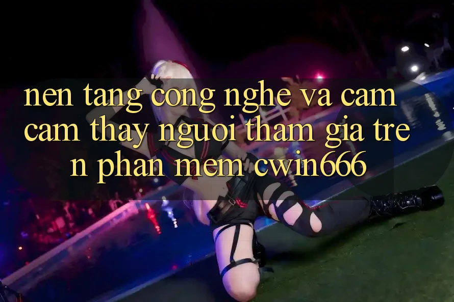 Nền Tảng Công Nghệ Và Cảm cảm thấy Người tham gia Trên Phần mềm Cwin666