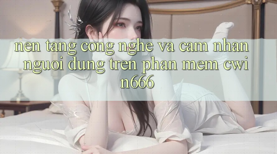 Nền Tảng Công Nghệ Và Cảm nhận Người Dùng Trên Phần mềm Cwin666