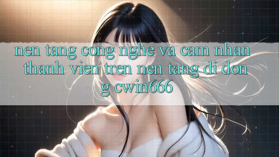 Nền Tảng Công Nghệ Và Cảm nhận Thành viên Trên Nền tảng di động Cwin666 Nền Tảng Công Nghệ Và Cảm nhận Thành viên Trên Nền tảng di động Cwin666