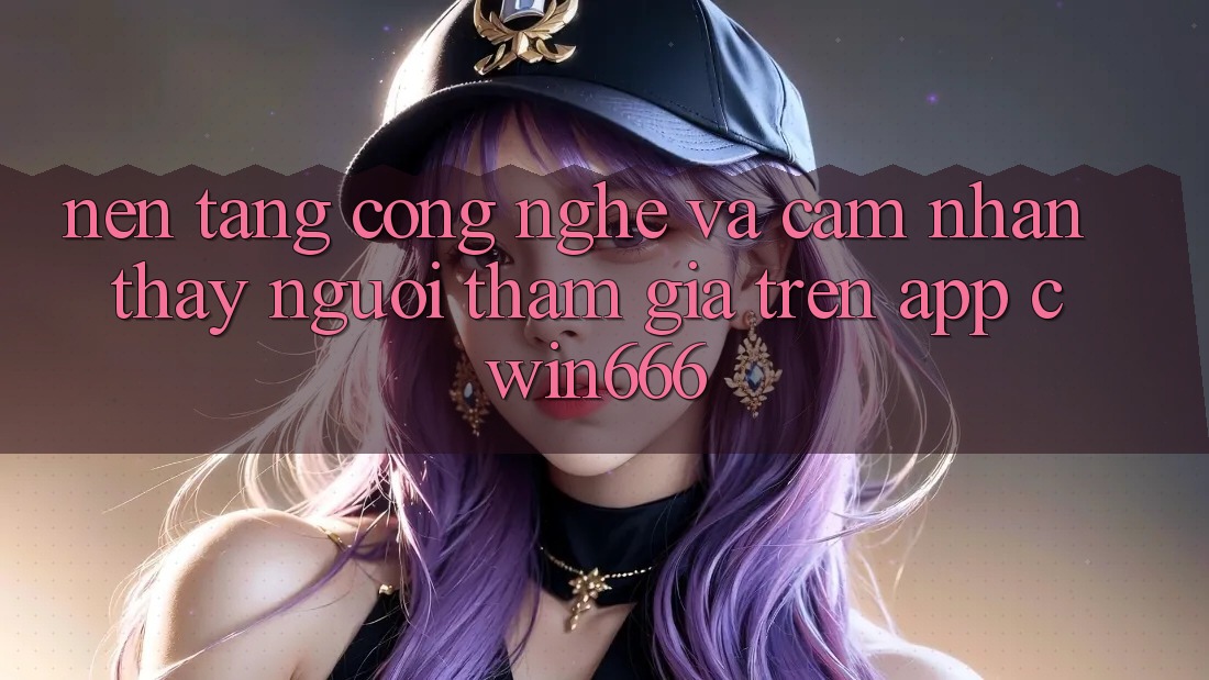 Nền Tảng Công Nghệ Và Cảm nhận thấy Người tham gia Trên App Cwin666