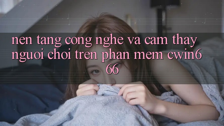 Nền Tảng Công Nghệ Và Cảm thấy Người chơi Trên Phần mềm Cwin666