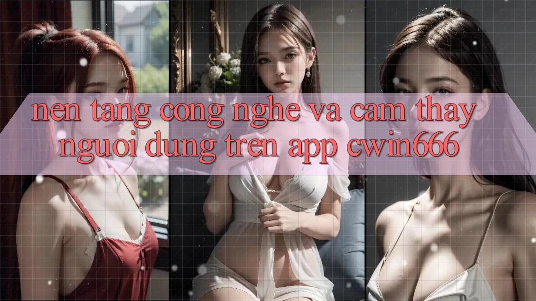 Nền Tảng Công Nghệ Và Cảm thấy Người Dùng Trên App Cwin666