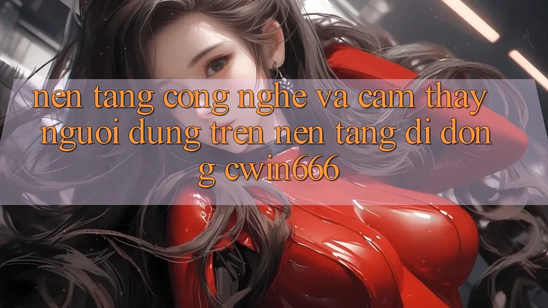 Nền Tảng Công Nghệ Và Cảm thấy Người Dùng Trên Nền tảng di động Cwin666