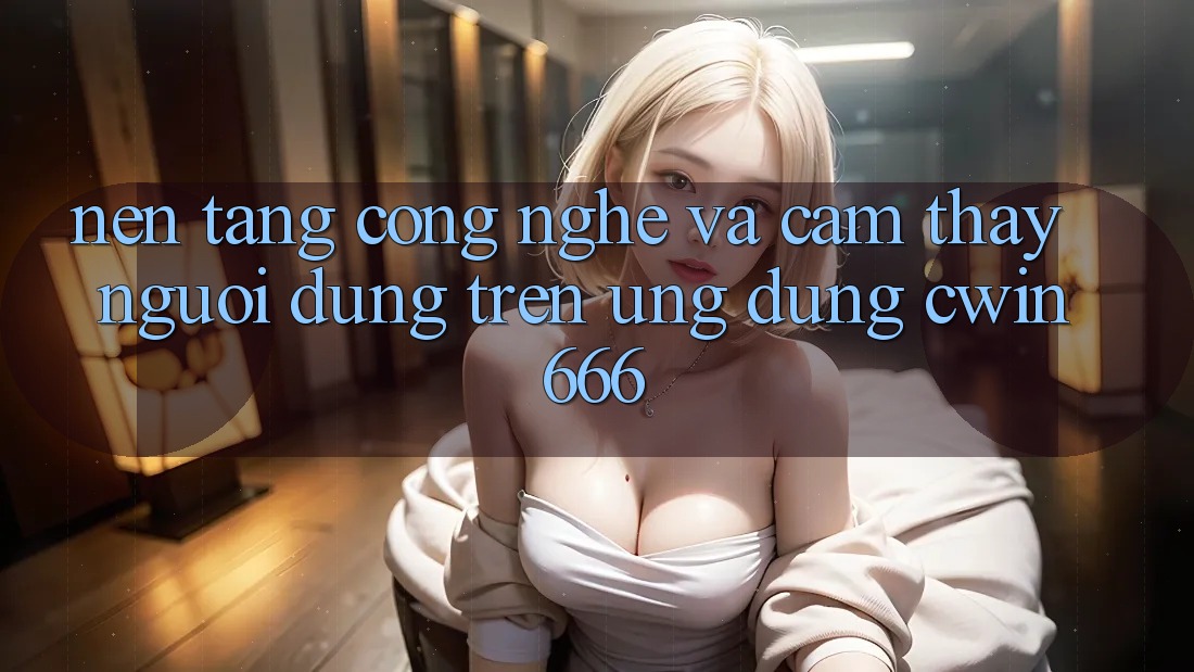 Nền Tảng Công Nghệ Và Cảm thấy Người Dùng Trên Ứng dụng Cwin666