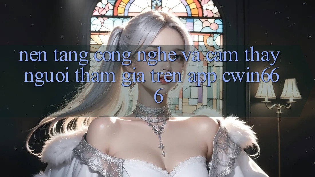 Nền Tảng Công Nghệ Và Cảm thấy Người tham gia Trên App Cwin666 Nền Tảng Công Nghệ Và Cảm thấy Người tham gia Trên App Cwin666
