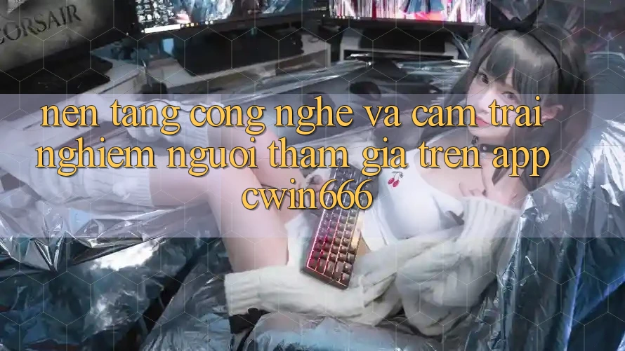 Nền Tảng Công Nghệ Và Cảm trải nghiệm Người tham gia Trên App Cwin666