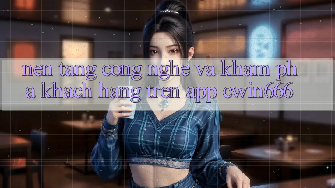 Nền Tảng Công Nghệ Và Khám phá Khách hàng Trên App Cwin666
