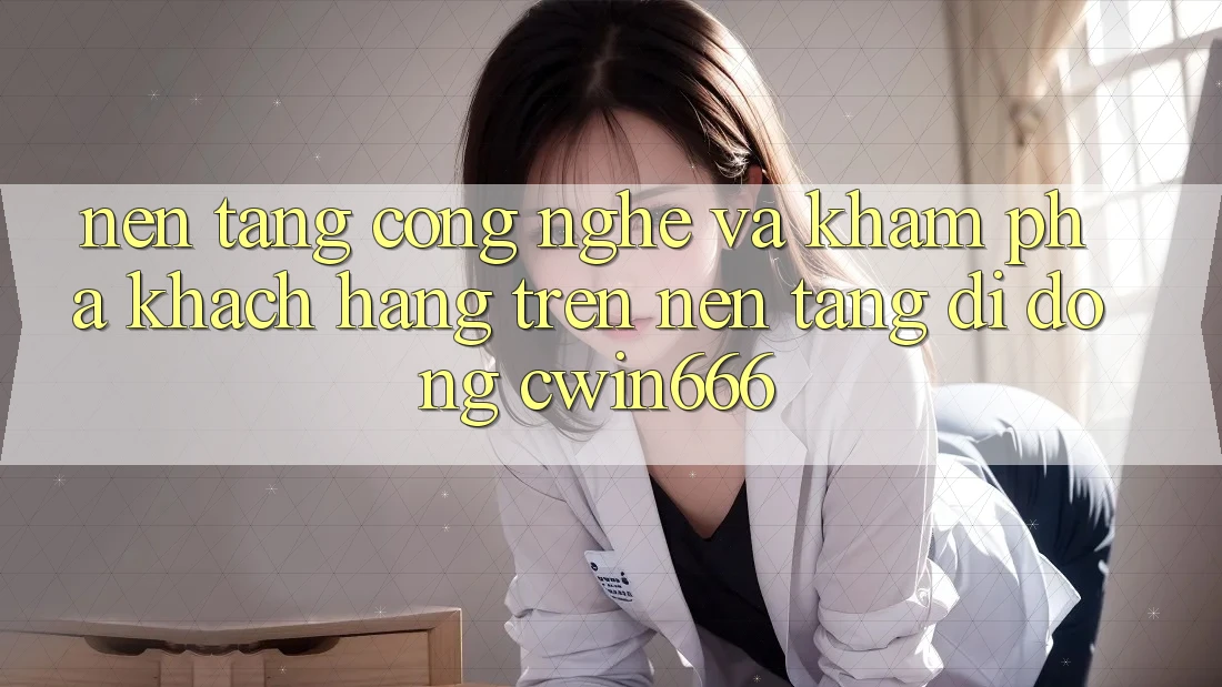 Nền Tảng Công Nghệ Và Khám phá Khách hàng Trên Nền tảng di động Cwin666