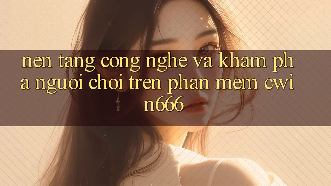 Nền Tảng Công Nghệ Và Khám phá Người chơi Trên Phần mềm Cwin666