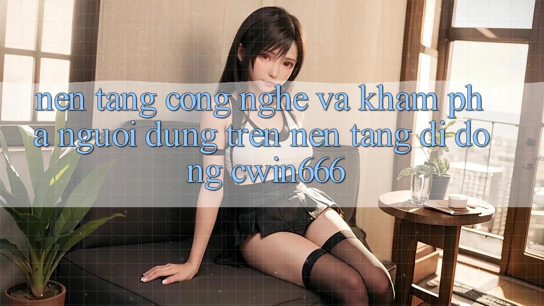 Nền Tảng Công Nghệ Và Khám phá Người Dùng Trên Nền tảng di động Cwin666