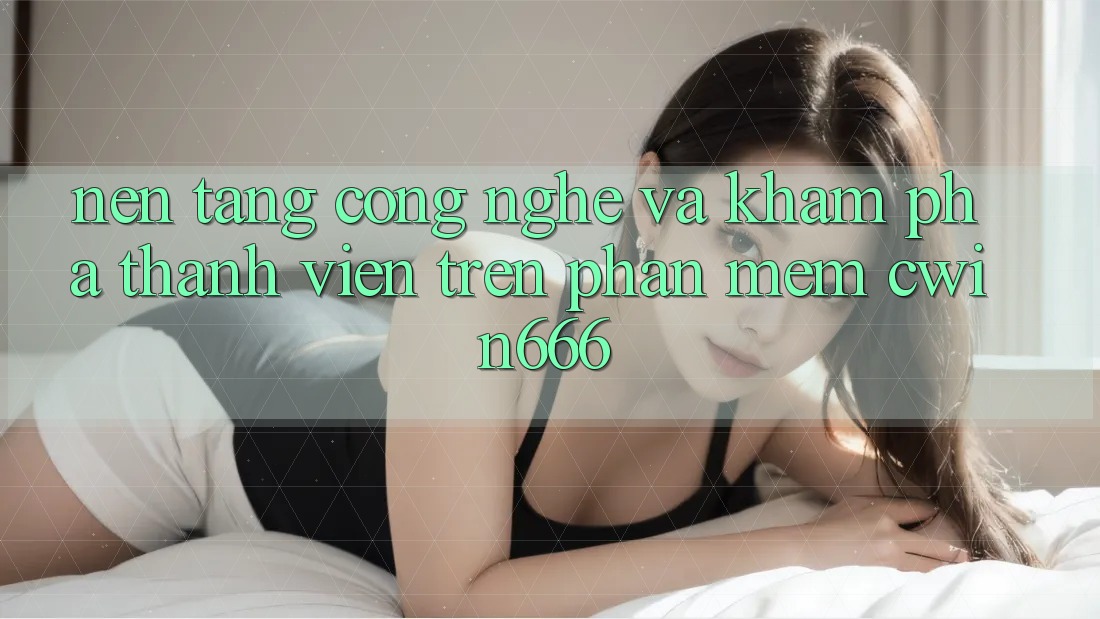 Nền Tảng Công Nghệ Và Khám phá Thành viên Trên Phần mềm Cwin666