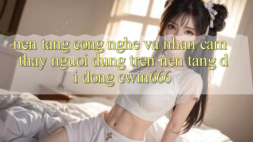 Nền Tảng Công Nghệ Và Nhận cảm thấy Người Dùng Trên Nền tảng di động Cwin666