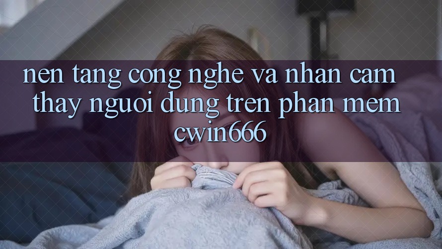 Nền Tảng Công Nghệ Và Nhận cảm thấy Người Dùng Trên Phần mềm Cwin666