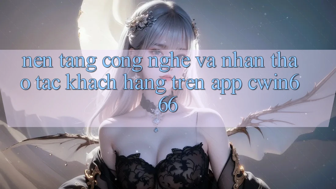 Nền Tảng Công Nghệ Và Nhận thao tác Khách hàng Trên App Cwin666